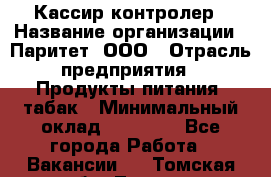 Кассир-контролер › Название организации ­ Паритет, ООО › Отрасль предприятия ­ Продукты питания, табак › Минимальный оклад ­ 22 000 - Все города Работа » Вакансии   . Томская обл.,Томск г.